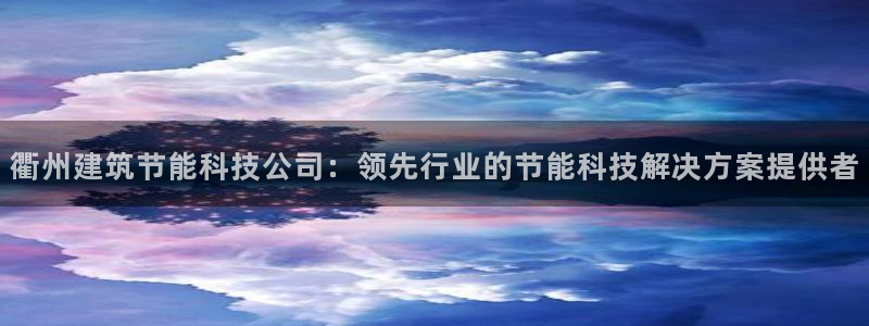 e尊电竞：衢州建筑节能科技公司：领先行业的节能科技解决方案提供者