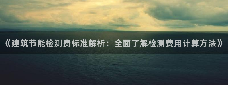 e尊国际平台：《建筑节能检测费标准解析：全面了解检测费用计算方法》