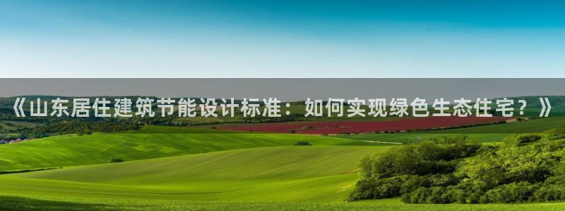 e尊国际网址：《山东居住建筑节能设计标准：如何实现绿色生态住宅？》