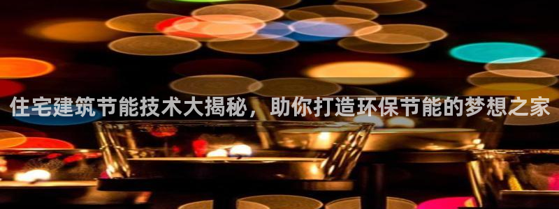 e尊国际-e尊国际官网：住宅建筑节能技术大揭秘，助你打造环保节能的梦想之家