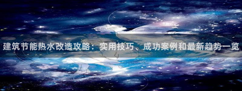 e尊官网：建筑节能热水改造攻略：实用技巧、成功案例和最新趋势一览