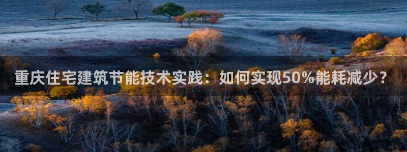 e尊国际平台：重庆住宅建筑节能技术实践：如何实现50%能耗减少？