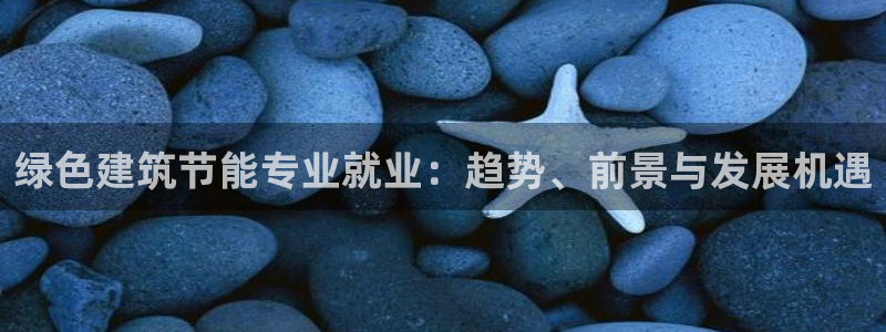 e尊官网：绿色建筑节能专业就业：趋势、前景与发展机遇