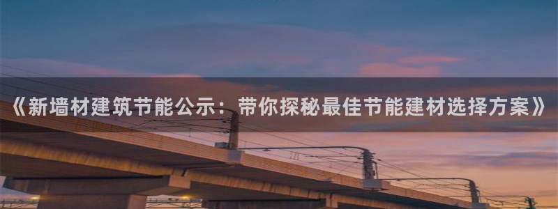 e尊平台：《新墙材建筑节能公示：带你探秘最佳节能建材选择方案》