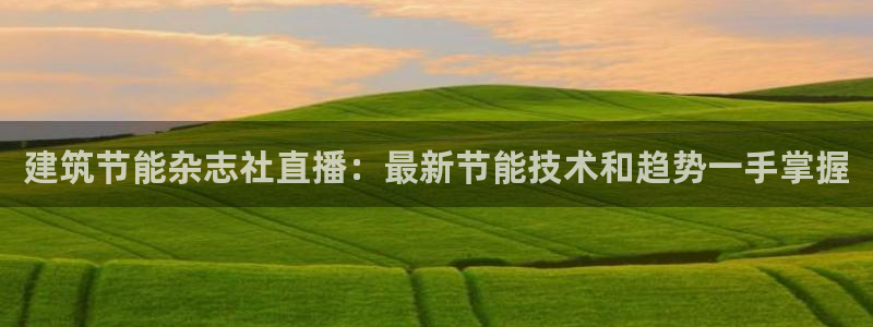 e尊国际官网：建筑节能杂志社直播：最新节能技术和趋势一手掌握