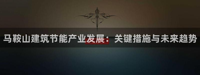 e尊国际客服：马鞍山建筑节能产业发展：关键措施与未来趋势