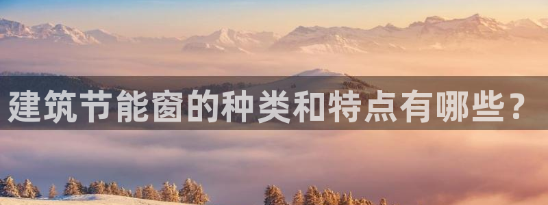 e尊国际娱乐官网下载：建筑节能窗的种类和特点有哪些？
