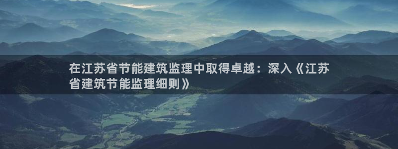 e尊国际可靠吗：在江苏省节能建筑监理中取得卓越：深入《江苏
省建筑节能监理细则》
