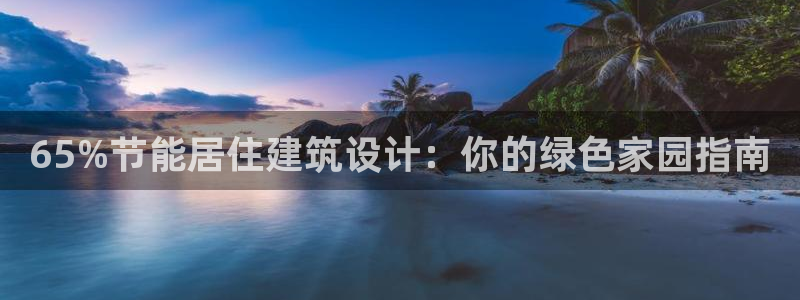 e尊国际客户端：65%节能居住建筑设计：你的绿色家园指南