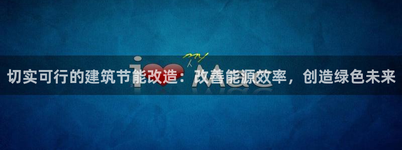 尊亿游戏国际官网：切实可行的建筑节能改造：改善能源效率，创造绿色未来