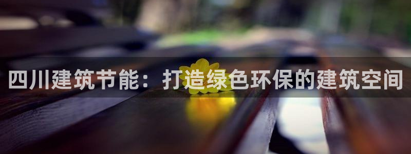e尊平台：四川建筑节能：打造绿色环保的建筑空间