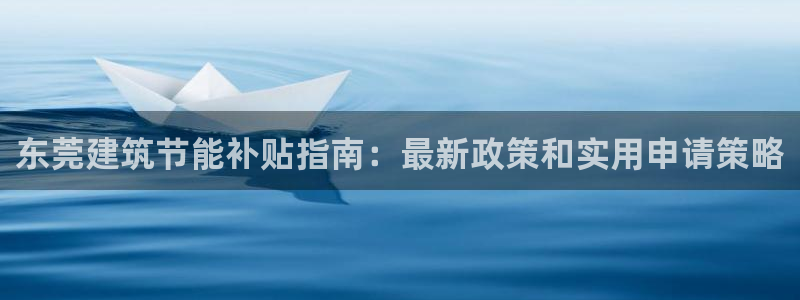 e尊国际娱乐官网地址：东莞建筑节能补贴指南：最新政策和实用申请策略