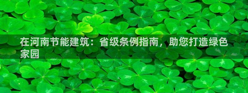 e尊国际网址：在河南节能建筑：省级条例指南，助您打造绿色
家园