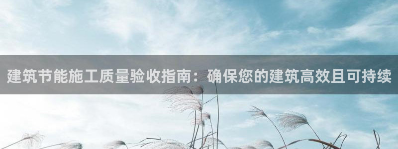 e尊国际客服：建筑节能施工质量验收指南：确保您的建筑高效且可持续