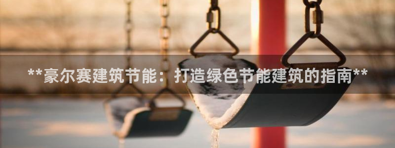 e尊电竞：**豪尔赛建筑节能：打造绿色节能建筑的指南**