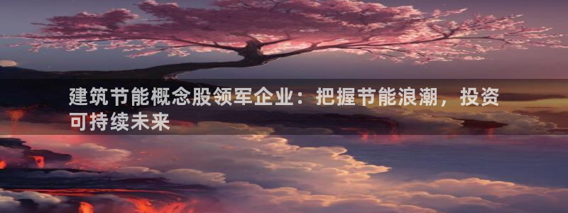 e尊国际平台：建筑节能概念股领军企业：把握节能浪潮，投资
可持续未来