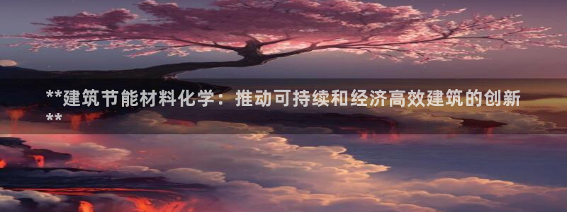 e尊国际官网：**建筑节能材料化学：推动可持续和经济高效建筑的创新
**