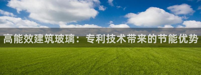 e尊官网：高能效建筑玻璃：专利技术带来的节能优势