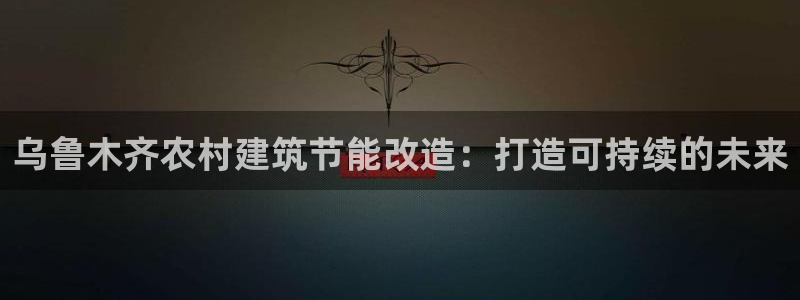 e尊国际客户端下载：乌鲁木齐农村建筑节能改造：打造可持续的未来