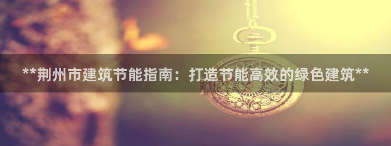 e尊国际官网·网址：**荆州市建筑节能指南：打造节能高效的绿色建筑**