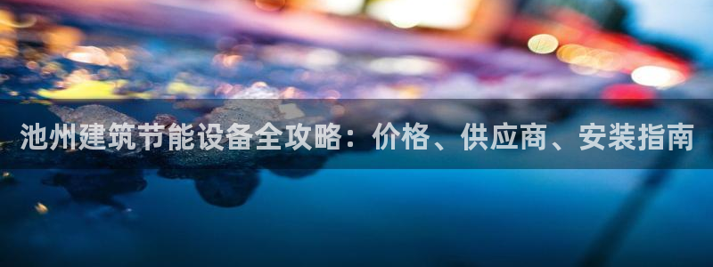 尊亿娱乐国际官网：池州建筑节能设备全攻略：价格、供应商、安装指南