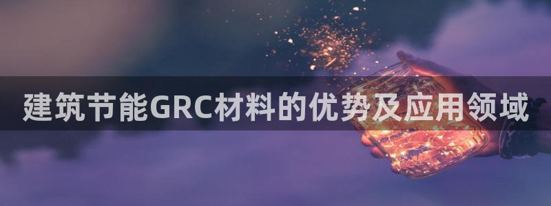 e尊国际可靠吗：建筑节能GRC材料的优势及应用领域