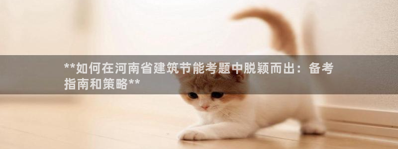 e尊国际可靠吗：**如何在河南省建筑节能考题中脱颖而出：备考
指南和策略**