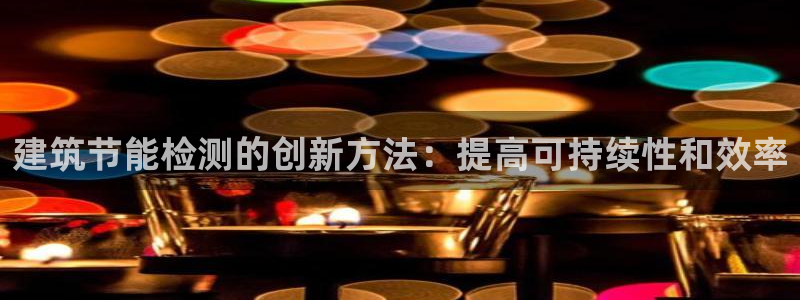 E尊国际网站：建筑节能检测的创新方法：提高可持续性和效率