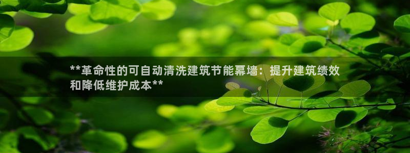 e尊国际可靠吗：**革命性的可自动清洗建筑节能幕墙：提升建筑绩效
和降低维护成本**
