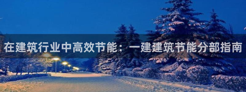 e尊国际娱乐官网地址：在建筑行业中高效节能：一建建筑节能分部指南