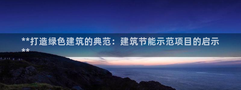 e尊国际app：**打造绿色建筑的典范：建筑节能示范项目的启示
**