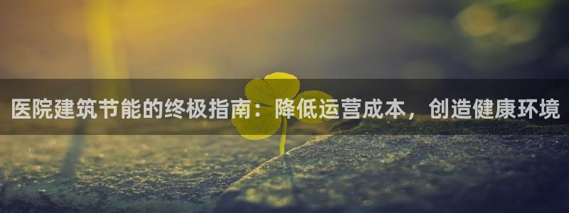 e尊国际平台：医院建筑节能的终极指南：降低运营成本，创造健康环境