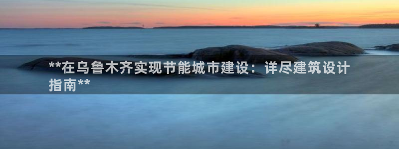 E尊国际网站：**在乌鲁木齐实现节能城市建设：详尽建筑设计
指南**