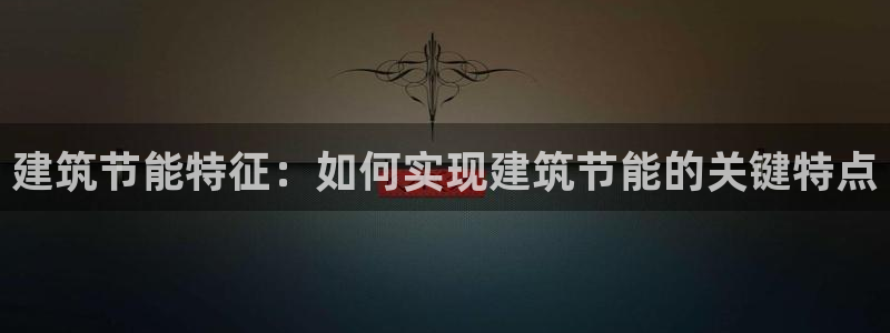 e尊国际可靠吗：建筑节能特征：如何实现建筑节能的关键特点