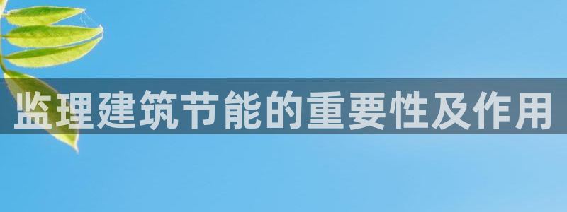 e尊国际客户端下载：监理建筑节能的重要性及作用