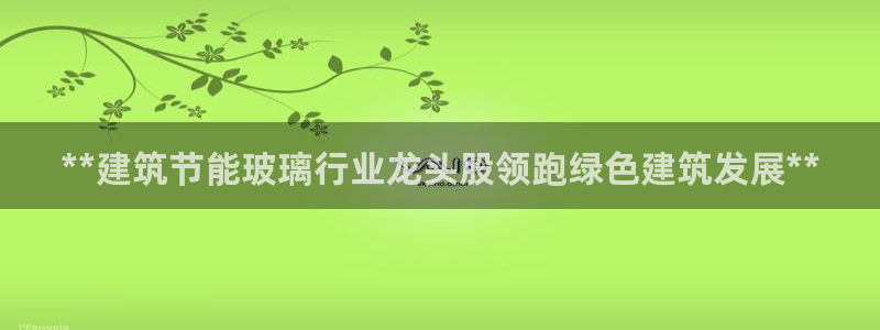 e尊国际网址：**建筑节能玻璃行业龙头股领跑绿色建筑发展**