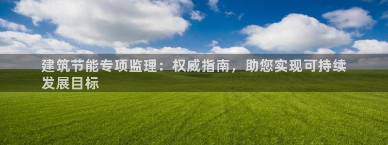 e尊国际客户端下载：建筑节能专项监理：权威指南，助您实现可持续
发展目标