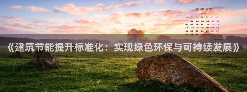 e尊电竞：《建筑节能提升标准化：实现绿色环保与可持续发展》
