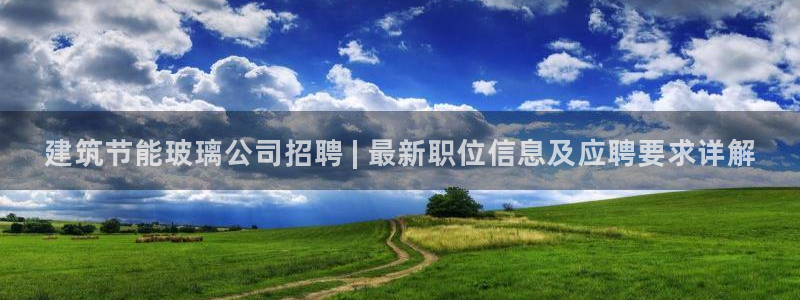 e尊国际官网：建筑节能玻璃公司招聘 | 最新职位信息及应聘要求详解