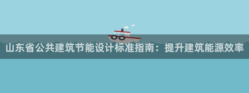 e尊国际7779：山东省公共建筑节能设计标准指南：提升建筑能源效率