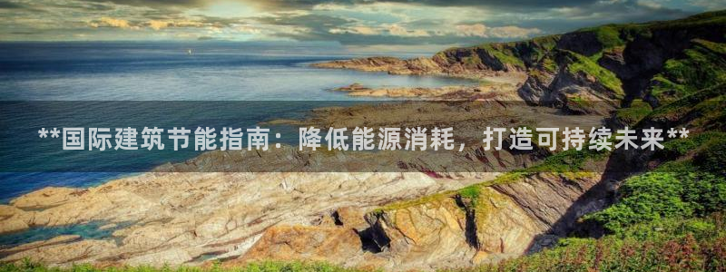 e尊国际客户端下载：**国际建筑节能指南：降低能源消耗，打造可持续未来**