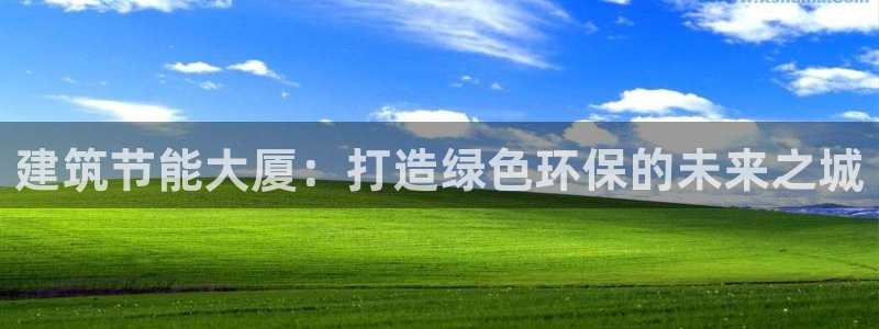e尊国际app：建筑节能大厦：打造绿色环保的未来之城