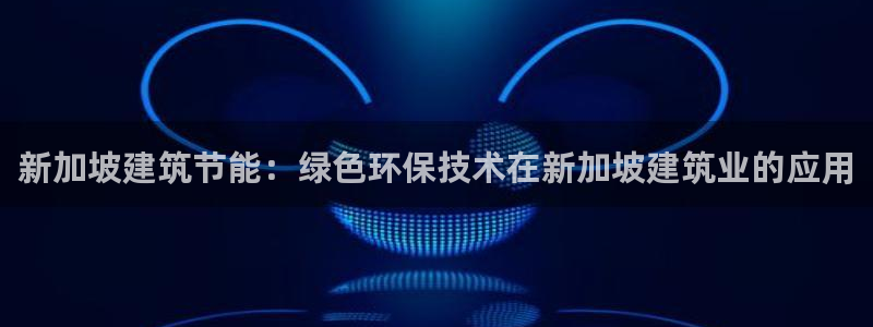 e尊国际地址：新加坡建筑节能：绿色环保技术在新加坡建筑业的应用