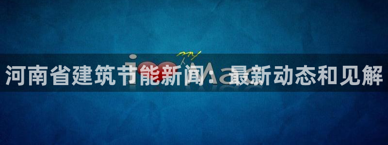 e尊平台：河南省建筑节能新闻：最新动态和见解