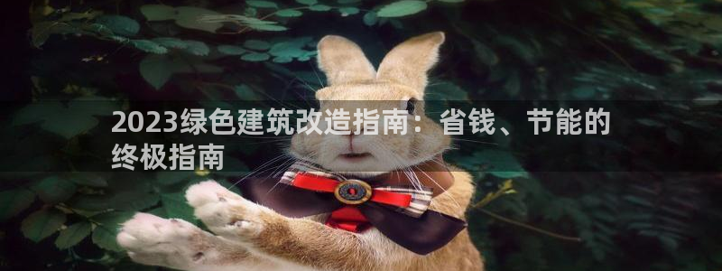 e尊国际-e尊国际官网：2023绿色建筑改造指南：省钱、节能的
终极指南