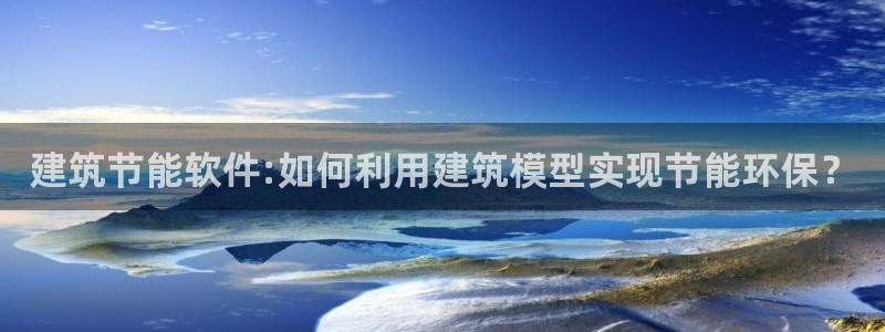 e尊国际网址：建筑节能软件:如何利用建筑模型实现节能环保？