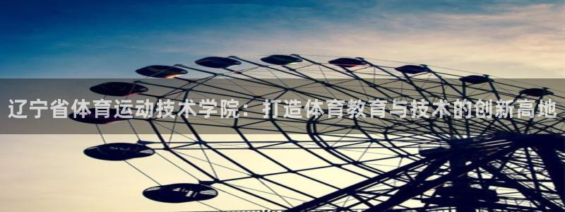 vsport体育在线官网：辽宁省体育运动技术学院：打造体育教育与技术的创新高地
