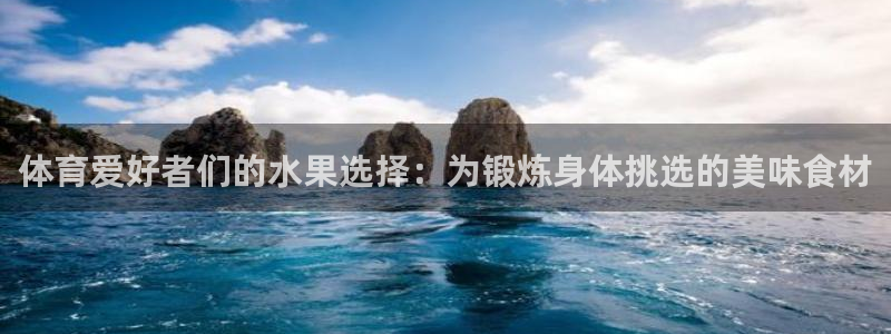 vsport体育在线官网：体育爱好者们的水果选择：为锻炼身体挑选的美味食材