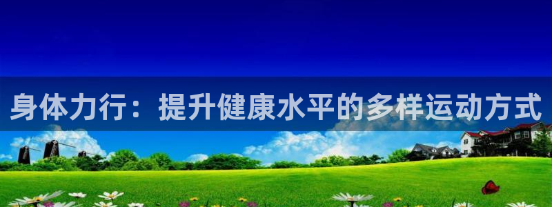 vsport体育在线官网：身体力行：提升健康水平的多样运动方式