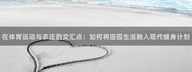 vsport体育在线官网：在体育运动与农庄的交汇点：如何将田园生活融入现代健身计划